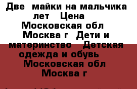 Две  майки на мальчика 3-5 лет › Цена ­ 100 - Московская обл., Москва г. Дети и материнство » Детская одежда и обувь   . Московская обл.,Москва г.